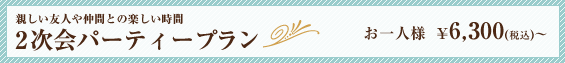 親しい友人や仲間との楽しい時間｜2次会パーティープラン｜お一人様　￥6,300(税込)〜