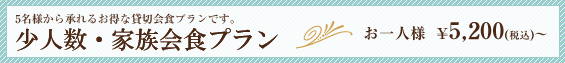 5名様から承れるお得な貸切会食プランです。｜少人数・家族会食プラン｜お一人様　￥5,200(税込)〜