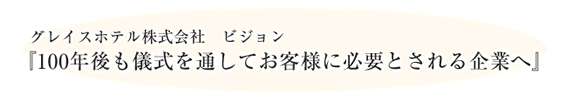 グレイスホテル株式会社　ビジョン 『100年後も儀式を通してお客様に必要とされる企業へ』