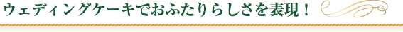 ウェディングケーキでおふたりらしさを表現！