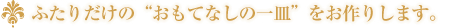 ふたりだけの”おもてなしの一皿”をお作りします。