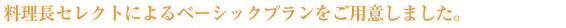 料理長セレクトによるベーシックプランをご用意しました。