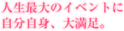 人生最大のイベントに、自分自身、大満足。