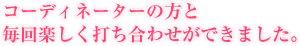 コーディネーターの方と、毎回楽しく打ち合わせができました。