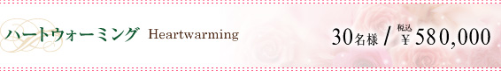 ハートウォーミング Heartwarming｜30名様／￥580,000税込