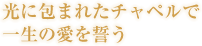 光に包まれたチャペルで一生の愛を誓う