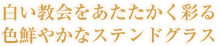 白い教会をあたたかく彩る色鮮やかなステンドグラス